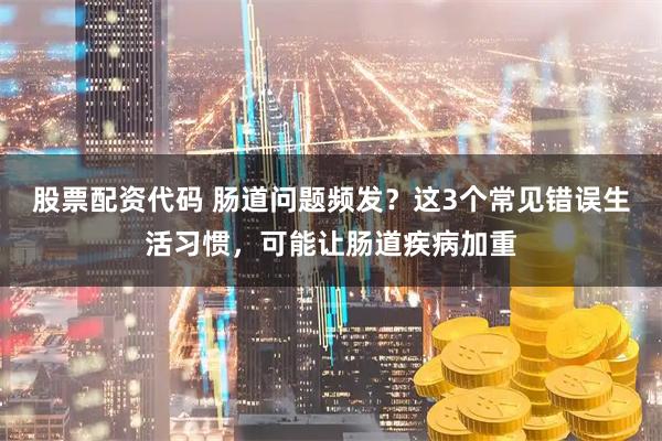股票配资代码 肠道问题频发？这3个常见错误生活习惯，可能让肠道疾病加重