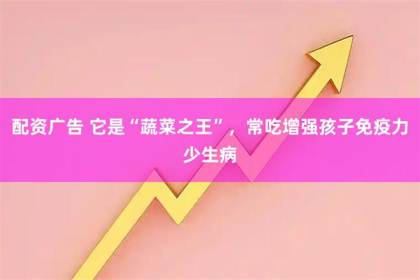配资广告 它是“蔬菜之王”,常吃增强孩子免疫力少生病