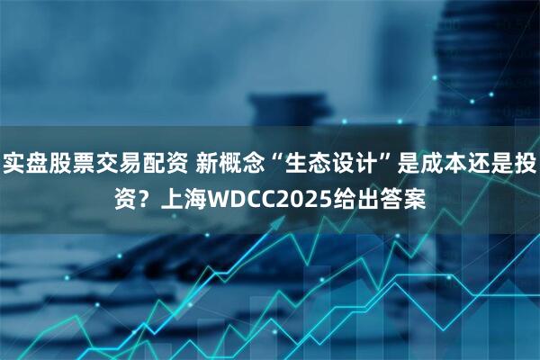 实盘股票交易配资 新概念“生态设计”是成本还是投资？上海WDCC2025给出答案