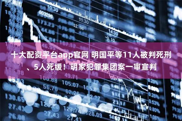 十大配资平台app官网 明国平等11人被判死刑、5人死缓！明家犯罪集团案一审宣判