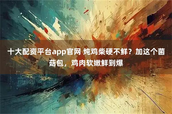 十大配资平台app官网 炖鸡柴硬不鲜?加这个菌菇包,鸡肉软嫩鲜到爆