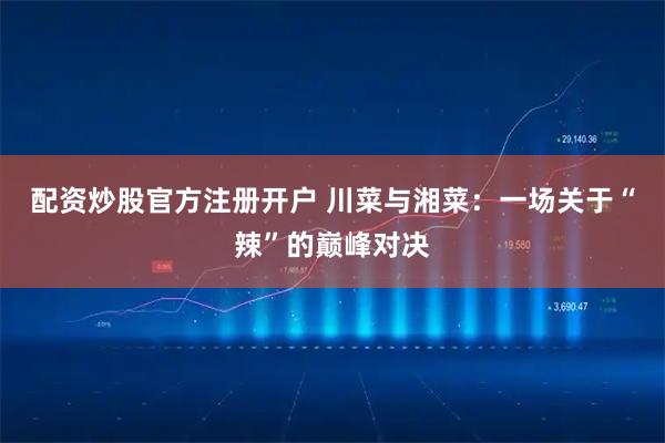 配资炒股官方注册开户 川菜与湘菜：一场关于“辣”的巅峰对决