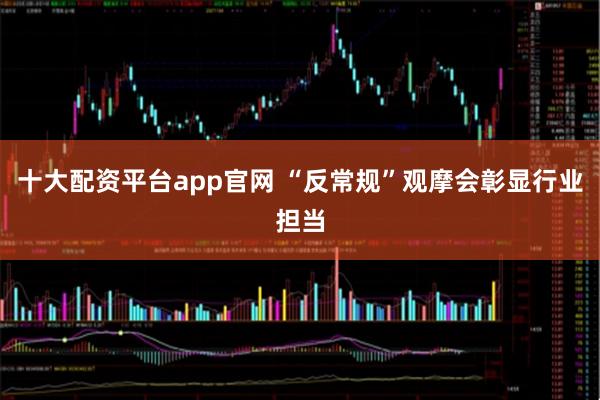 十大配资平台app官网 “反常规”观摩会彰显行业担当
