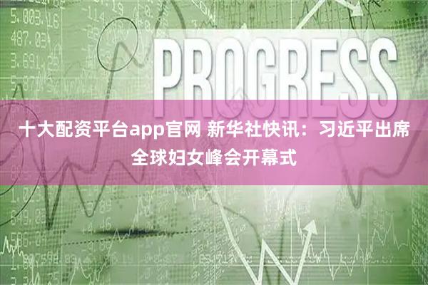 十大配资平台app官网 新华社快讯：习近平出席全球妇女峰会开幕式