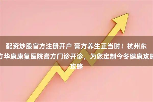 配资炒股官方注册开户 膏方养生正当时!杭州东方华康康复医院膏方门诊开诊,为您定制今冬健康攻略
