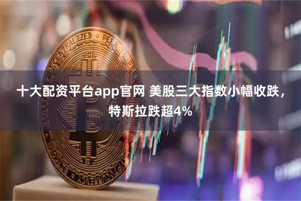 十大配资平台app官网 美股三大指数小幅收跌,特斯拉跌超4%