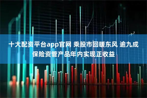 十大配资平台app官网 乘股市回暖东风 逾九成保险资管产品年内实现正收益