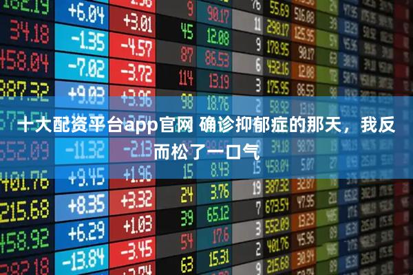 十大配资平台app官网 确诊抑郁症的那天，我反而松了一口气