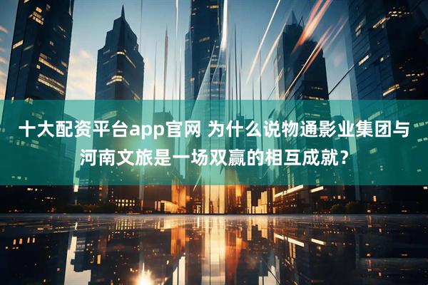 十大配资平台app官网 为什么说物通影业集团与河南文旅是一场双赢的相互成就？