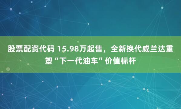 股票配资代码 15.98万起售，全新换代威兰达重塑“下一代油车”价值标杆