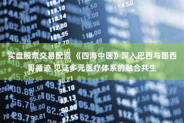 实盘股票交易配资 《四海中医》深入巴西与墨西哥循迹 见证多元医疗体系的融合共生