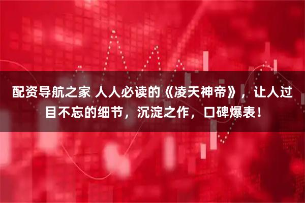 配资导航之家 人人必读的《凌天神帝》，让人过目不忘的细节，沉淀之作，口碑爆表！