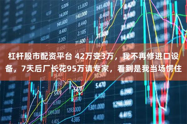 杠杆股市配资平台 42万变3万，我不再修进口设备，7天后厂长花95万请专家，看到是我当场愣住