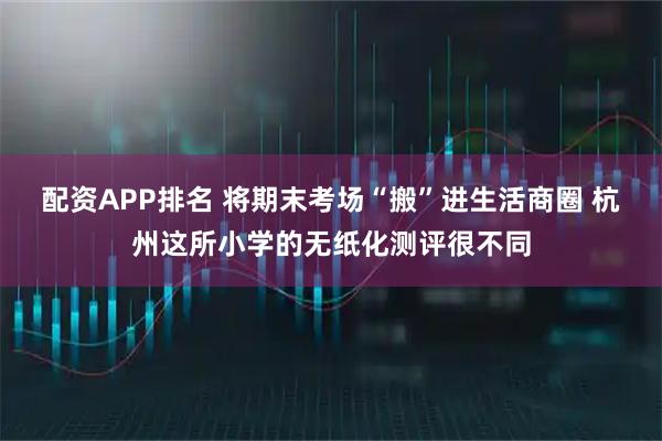 配资APP排名 将期末考场“搬”进生活商圈 杭州这所小学的无纸化测评很不同