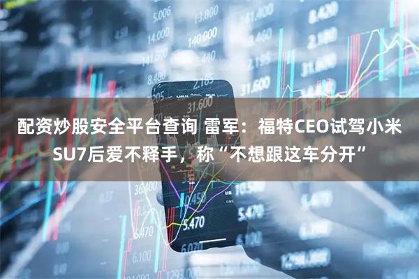 配资炒股安全平台查询 雷军：福特CEO试驾小米SU7后爱不释手，称“不想跟这车分开”
