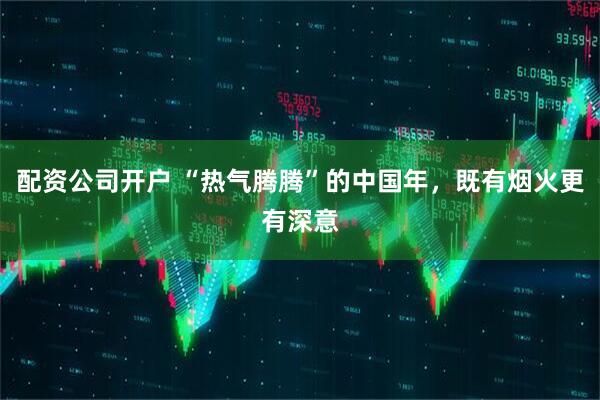 配资公司开户 “热气腾腾”的中国年，既有烟火更有深意