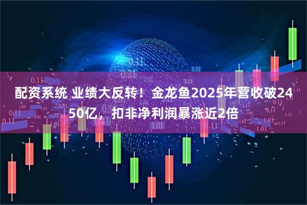 配资系统 业绩大反转！金龙鱼2025年营收破2450亿，扣非净利润暴涨近2倍