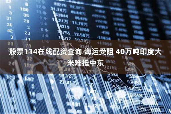 股票114在线配资查询 海运受阻 40万吨印度大米难抵中东