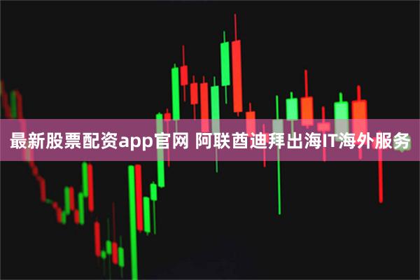 最新股票配资app官网 阿联酋迪拜出海IT海外服务