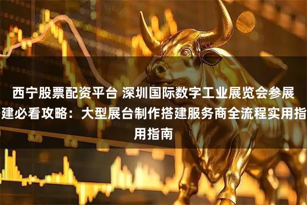 西宁股票配资平台 深圳国际数字工业展览会参展搭建必看攻略：大型展台制作搭建服务商全流程实用指南