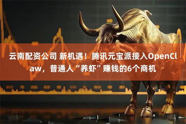 云南配资公司 新机遇!腾讯元宝派接入OpenClaw,普通人“养虾”赚钱的6个商机