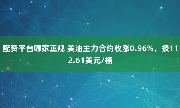 配资平台哪家正规 美油主力合约收涨0.96%，报112.61美元/桶