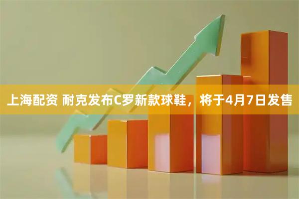 上海配资 耐克发布C罗新款球鞋，将于4月7日发售