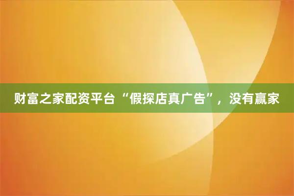 财富之家配资平台 “假探店真广告”，没有赢家