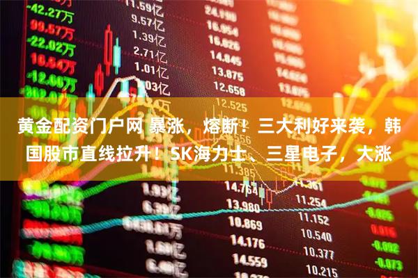 黄金配资门户网 暴涨，熔断！三大利好来袭，韩国股市直线拉升！SK海力士、三星电子，大涨