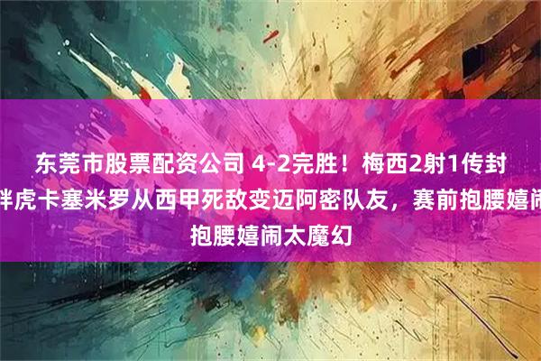 东莞市股票配资公司 4-2完胜！梅西2射1传封神，与胖虎卡塞米罗从西甲死敌变迈阿密队友，赛前抱腰嬉闹太魔幻