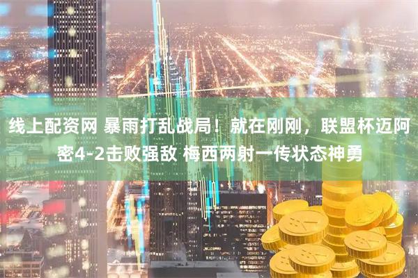 线上配资网 暴雨打乱战局！就在刚刚，联盟杯迈阿密4-2击败强敌 梅西两射一传状态神勇